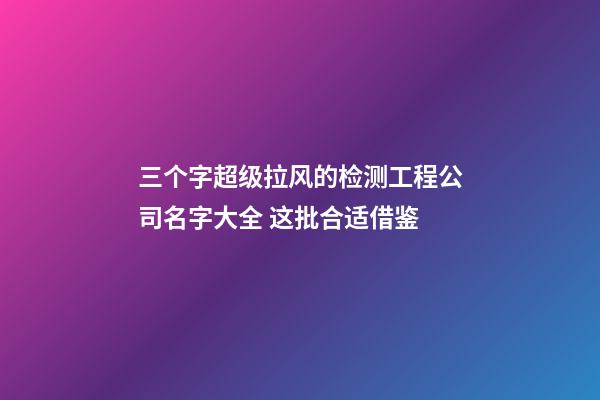 三个字超级拉风的检测工程公司名字大全 这批合适借鉴-第1张-公司起名-玄机派